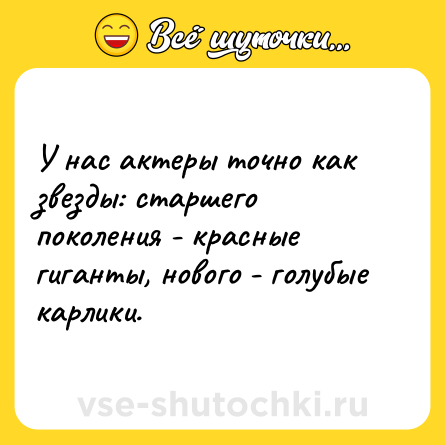 Шутка: У нас актеры точно как звезды: старшего поколения - красные гиганты, нового - голубые карлики.