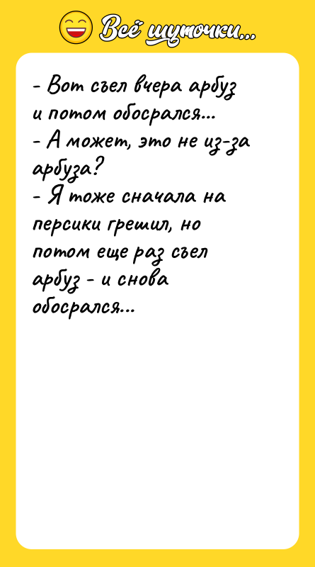 - Вот съел вчера арбуз и потом обосрался... - А