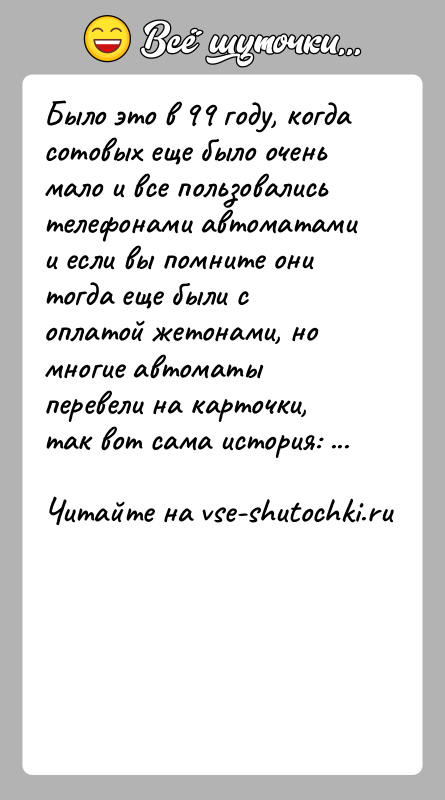 История: Было это в 99 году, когда сотовых еще было очень мало и все пользовались телефонами автоматами и если вы помните