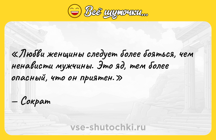 Цитата: Любви женщины следует более бояться, чем ненависти мужчины. Это яд, тем более опасный, что он приятен.Сократ