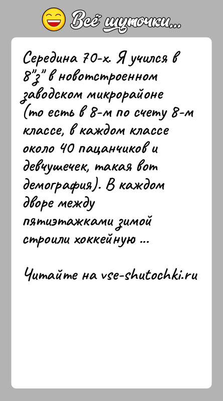 История: Середина 70-х. Я учился в 8 з в новотстроенном заводском микрорайоне (то есть в 8-м по счету 8-м классе, в каждом