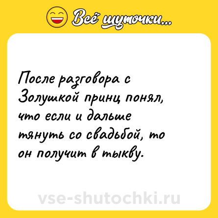 Шутка: После разговора с Золушкой принц понял, что если и дальше тянуть со свадьбой, то он получит в тыкву.