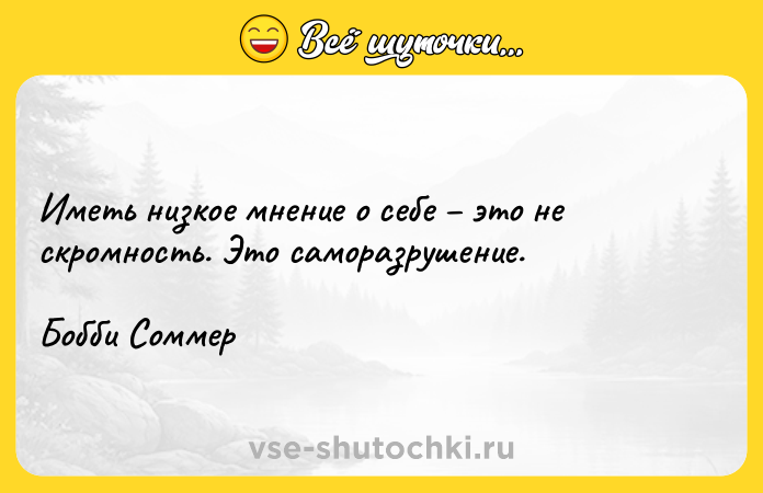 Цитата: Иметь низкое мнение о себе это не скромность. Это саморазрушение. Бобби Соммер