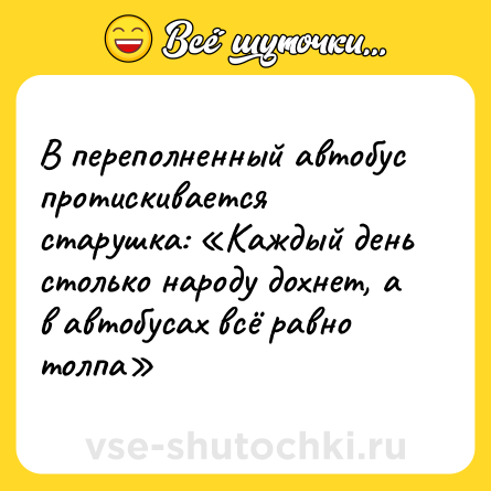 Шутка: В переполненный автобус протискивается старушка: «Каждый день столько народу дохнет, а в автобусах всё равно толпа»