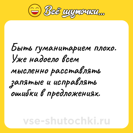 Шутка: Быть гуманитарием плохо. Уже надоело всем мысленно расставлять запятые и исправлять ошибки в предложениях.