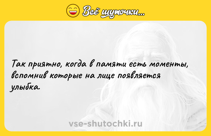 Цитата: Так приятно, когда в памяти есть моменты, вспомнив которые на лице появляется улыбка.