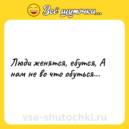 Шутка: Люди женятся, ебутся, А нам не во что обуться...