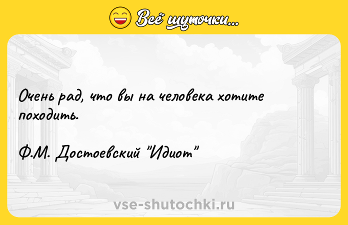 Цитата: Очень рад, что вы на человека хотите походить. Ф.М. Достоевский Идиот