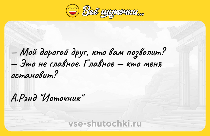 Цитата: Мой дорогой друг, кто вам позволит? Это не главное. Главное кто меня остановит? А.Рэнд Источник