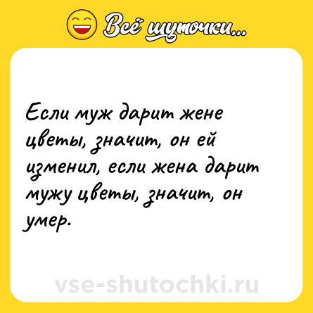 Шутка: Если муж дарит жене цветы, значит, он ей изменил, если жена дарит мужу цветы, значит, он умер.