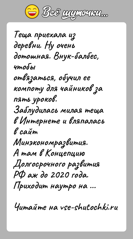 История: Теща приехала из деревни. Ну очень дотошная. Внук-балбес, чтобыотвязаться, обучил ее компоту для чайников за пять уроков.Заблудилась милая теща в