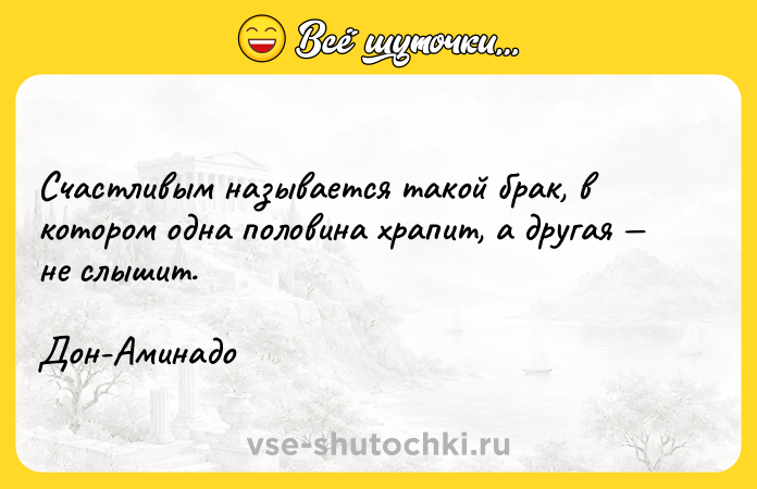 Цитата: Счастливым называется такой брак, в котором одна половина храпит, а другая не слышит.Дон-Аминадо