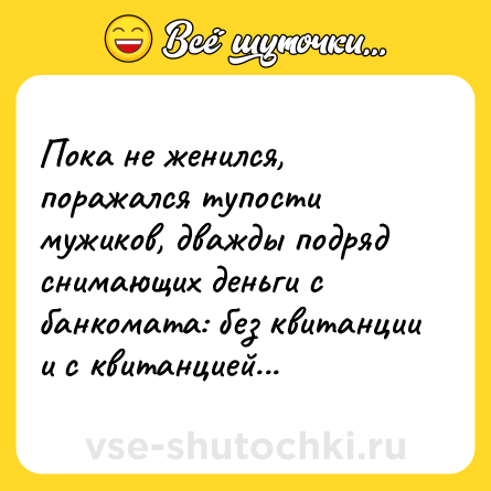 Шутка: Пока не женился, поражался тупости мужиков, дважды подряд снимающих деньги с банкомата: без квитанции и с квитанцией...