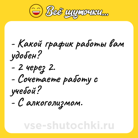 Шутка: - Какой график работы вам удобен?<br>- 2 через 2.<br>- Сочетаете работу с учебой?<br>- С алкоголизмом.