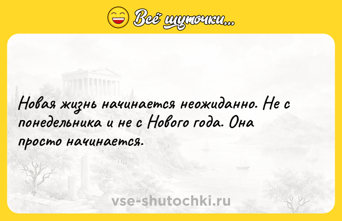 Цитата: Новая жизнь начинается неожиданно. Не с понедельника и не с Нового года. Она просто начинается.