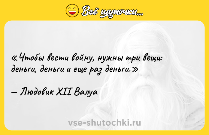 Цитата: Чтобы вести войну, нужны три вещи: деньги, деньги и еще раз деньги.Людовик XII Валуа