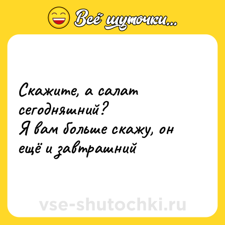 Шутка: Скажите, а салат сегодняшний?<br>Я вам больше скажу, он ещё и завтрашний