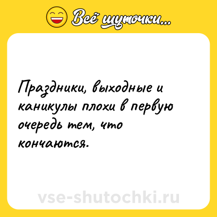 Шутка: Праздники, выходные и каникулы плохи в первую очередь тем, что кончаются.
