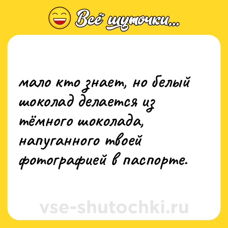 Шутка: мало кто знает, но белый шоколад делается из тёмного шоколада, напуганного твоей фотографией в паспорте.