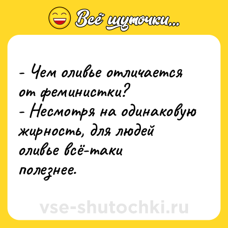 Шутка: - Чем оливье отличается от феминистки?<br>- Несмотря на одинаковую жирность, для людей оливье всё-таки полезнее.