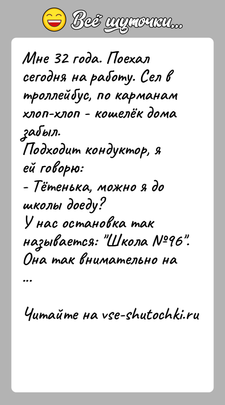 История: Мне 32 года. Поехал сегодня на работу. Сел в троллейбус, по карманам хлоп-хлоп - кошелёк дома забыл. Подходит кондуктор, я