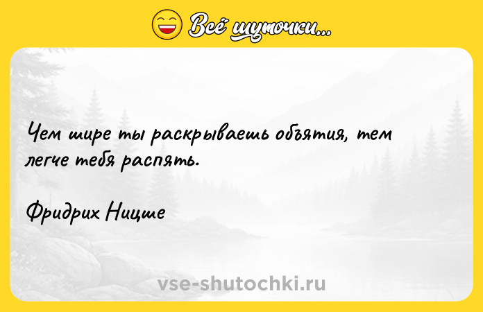 Цитата: Чем шире ты раскрываешь объятия, тем легче тебя распять.Фридрих Ницше