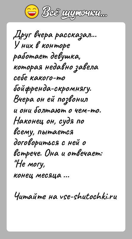 История: Друг вчера рассказал...У них в конторе работает девушка, которая недавно завеласебе какого-то бойфренда-скромнягу. Вчера он ей позвонили они болтают о