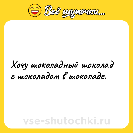 Шутка: Хочу шоколадный шоколад с шоколадом в шоколаде.