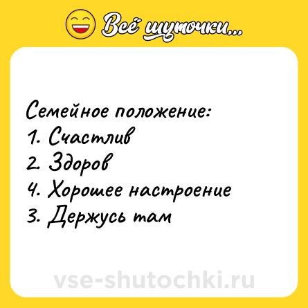 Шутка: Семейное положение: <br>1. Счастлив <br>2. Здоров <br>4. Хорошее настроение <br>3. Держусь там
