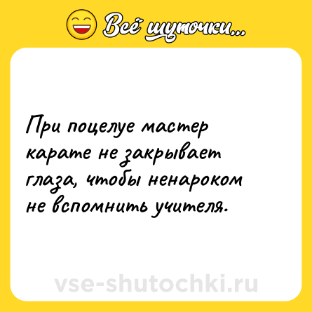 Шутка: При поцелуе мастер карате не закрывает глаза, чтобы ненароком не вспомнить учителя.