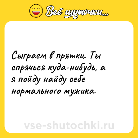 Шутка: Сыграем в прятки. Ты спрячься куда-нибудь, а я пойду найду себе нормального мужика.