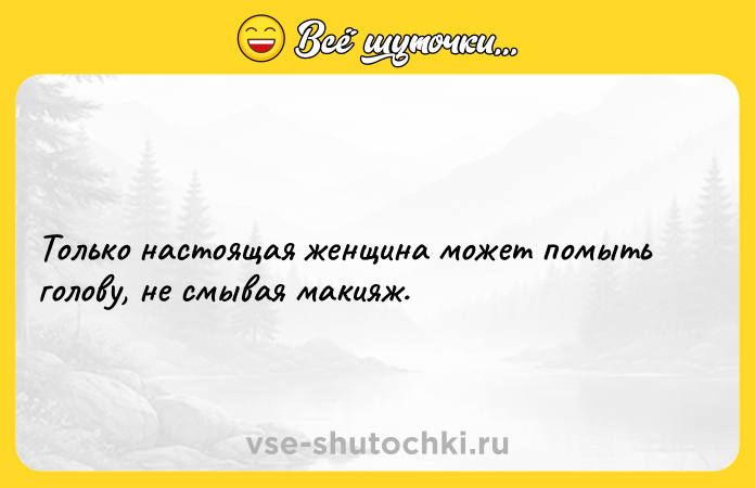 Цитата: Только настоящая женщина может помыть голову, не смывая макияж.