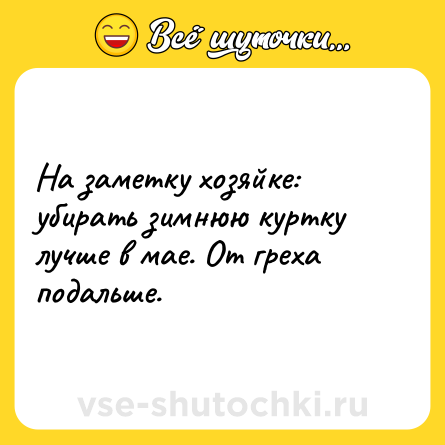 Шутка: На заметку хозяйке: убирать зимнюю куртку лучше в мае. От греха подальше.