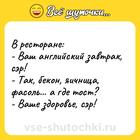 Шутка: В ресторане:<br>- Ваш английский завтрак, сэр!<br>- Так, бекон, яичница, фасоль... а где тост?<br>- Ваше здоровье, сэр!