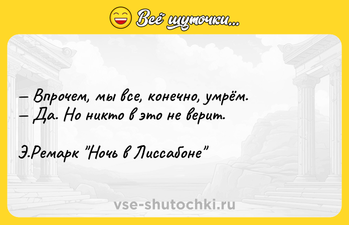 Цитата: Впрочем, мы все, конечно, умрём. Да. Но никто в это не верит. Э.Ремарк Ночь в Лиссабоне