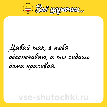 Шутка: Давай так, я тебя обеспечиваю, а ты сидишь дома красивая.