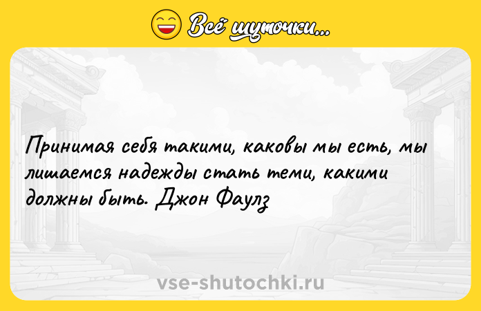Цитата: Принимая себя такими, каковы мы есть, мы лишаемся надежды стать теми, какими должны быть. Джон Фаулз