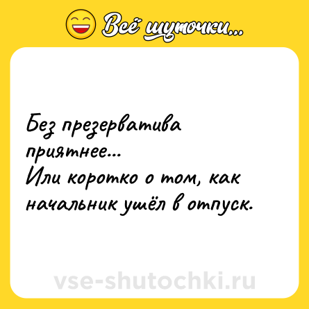 Шутка: Без презервативa приятнее...<br>Или коротко о том, как начальник ушёл в отпуск.