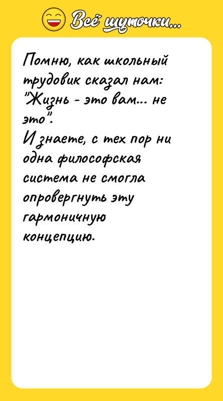 Помню, как школьный трудовик сказал нам: "Жизнь - это вам...
