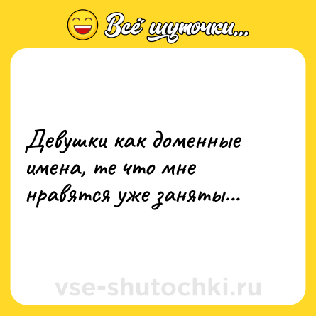 Шутка: Девушки как доменные имена, те что мне нравятся уже заняты...