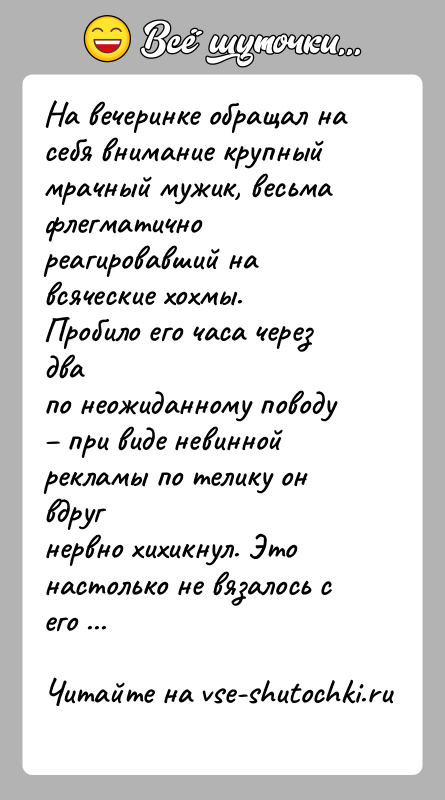 История: На вечеринке обращал на себя внимание крупный мрачный мужик, весьмафлегматично реагировавший на всяческие хохмы. Пробило его часа через двапо неожиданному