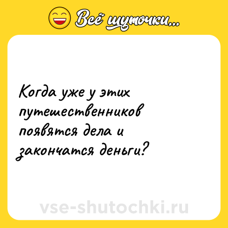Шутка: Когда уже у этих путешественников появятся дела и закончатся деньги?