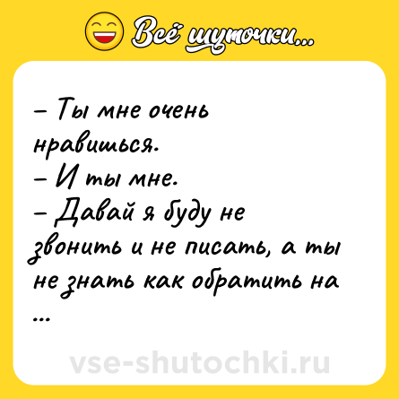Шутка: – Ты мне очень нравишься. <br>– И ты мне. <br>– Давай я буду не звонить и не писать, а ты не знать как обратить на себя моё внимание? <br>– Давай.
