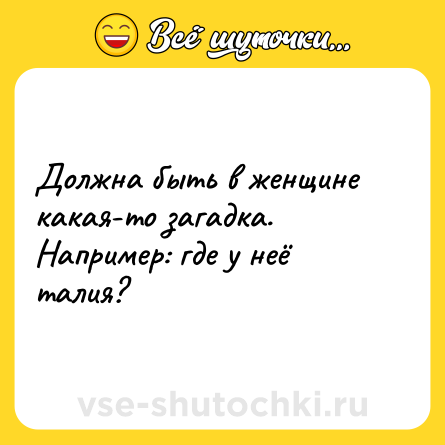 Шутка: Должна быть в женщине какая-то загадка. Например: где у неё талия?