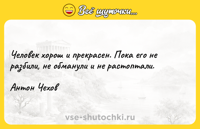 Цитата: Человек хорош и прекрасен. Пока его не разбили, не обманули и не растоптали.Антон Чехов