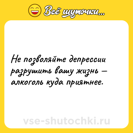 Шутка: Не позволяйте депрессии разрушить вашу жизнь алкоголь куда приятнее.