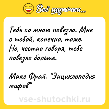 Шутка: Тебе со мною повезло. Мне с тобой, конечно, тоже. Но, честно говоря, тебе повезло больше.  <br>  <br>Макс Фрай. 