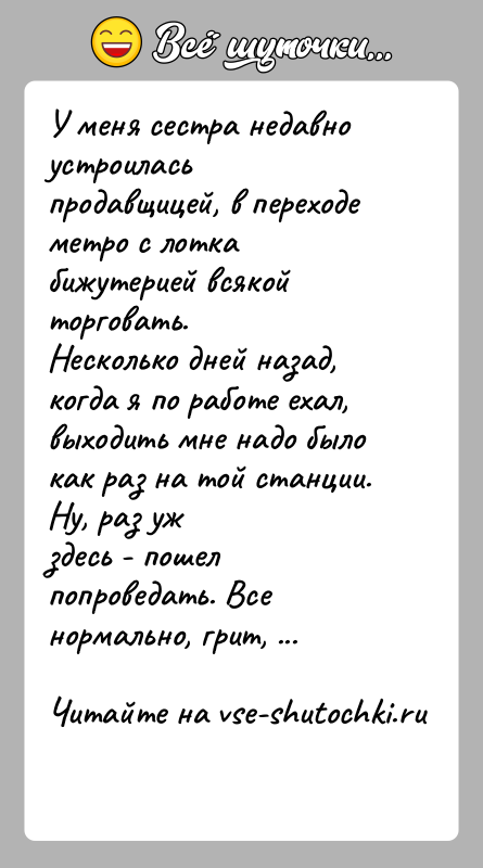 История: У меня сестра недавно устроилась продавщицей, в переходе метро с лоткабижутерией всякой торговать.Несколько дней назад, когда я по работе ехал,