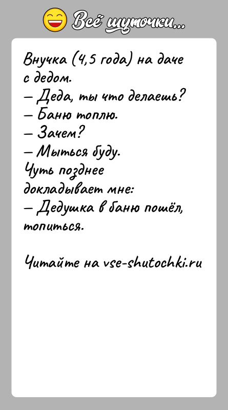 История: Внучка (4,5 года) на даче с дедом. Деда, ты что делаешь? Баню топлю. Зачем? Мыться буду.Чуть позднее докладывает мне: Дедушка