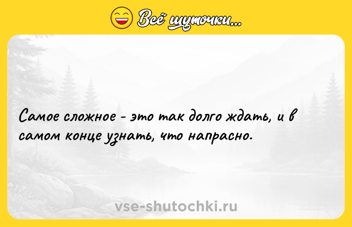 Цитата: Самое сложное - это так долго ждать, и в самом конце узнать, что напрасно.